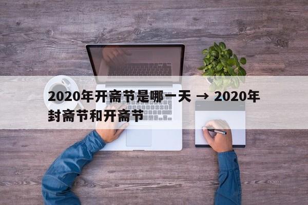 2020年开斋节是哪一天 → 2020年封斋节和开斋节
