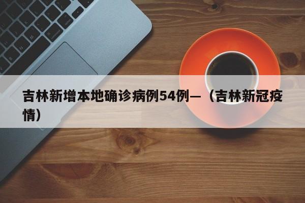 吉林新增本地确诊病例54例—（吉林新冠疫情）
