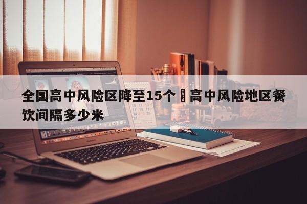 全国高中风险区降至15个›高中风险地区餐饮间隔多少米