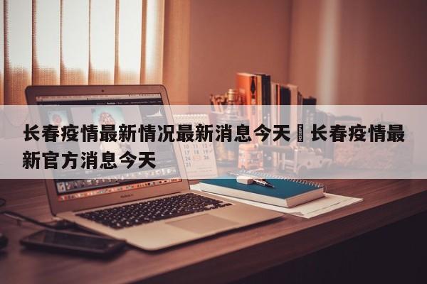 长春疫情最新情况最新消息今天›长春疫情最新官方消息今天