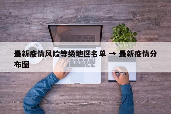 最新疫情风险等级地区名单 → 最新疫情分布图