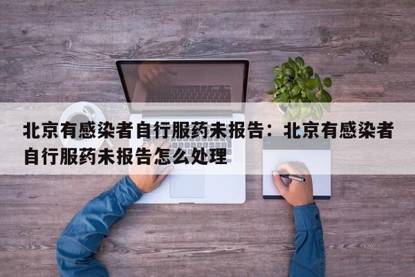 北京有感染者自行服药未报告：北京有感染者自行服药未报告怎么处理