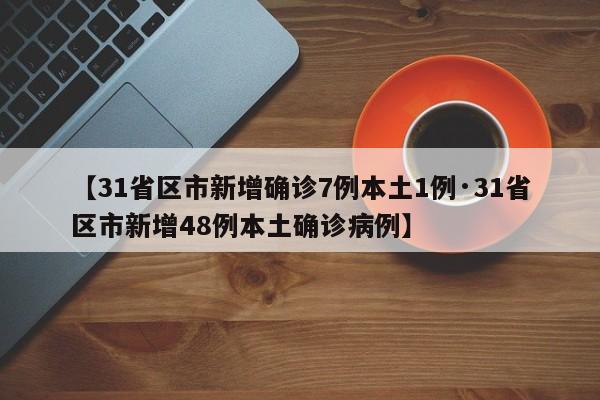 【31省区市新增确诊7例本土1例·31省区市新增48例本土确诊病例】
