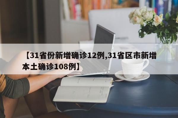 【31省份新增确诊12例,31省区市新增本土确诊108例】