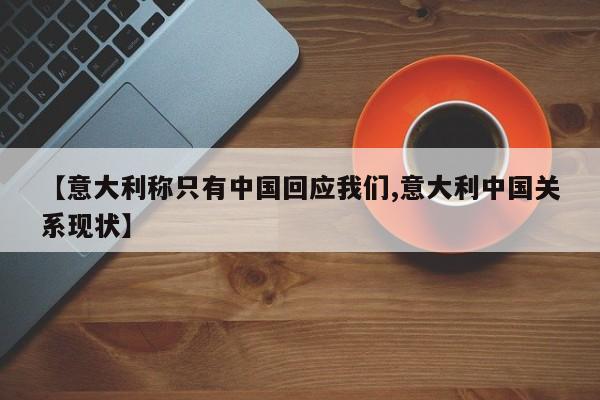 【意大利称只有中国回应我们,意大利中国关系现状】
