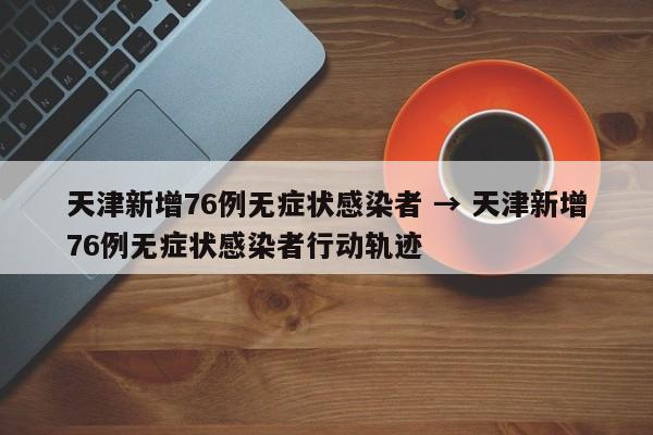 天津新增76例无症状感染者 → 天津新增76例无症状感染者行动轨迹