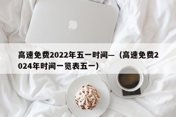 高速免费2022年五一时间—（高速免费2024年时间一览表五一）