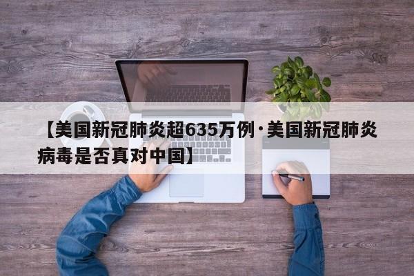 【美国新冠肺炎超635万例·美国新冠肺炎病毒是否真对中国】