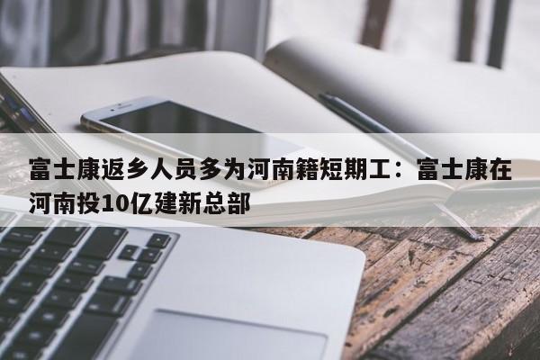 富士康返乡人员多为河南籍短期工：富士康在河南投10亿建新总部