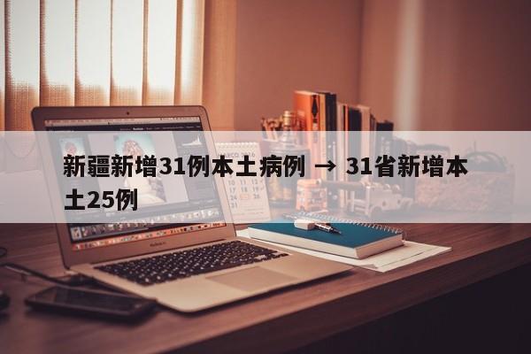 新疆新增31例本土病例 → 31省新增本土25例