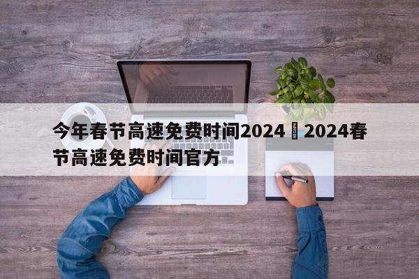 今年春节高速免费时间2024›2024春节高速免费时间官方