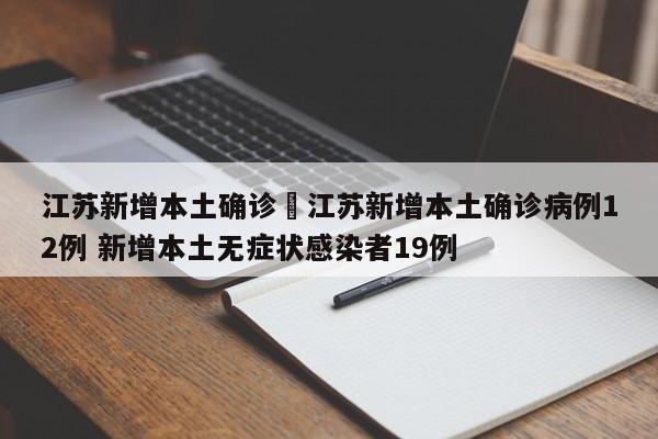 江苏新增本土确诊›江苏新增本土确诊病例12例 新增本土无症状感染者19例