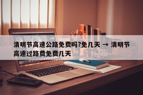 清明节高速公路免费吗?免几天 → 清明节高速过路费免费几天
