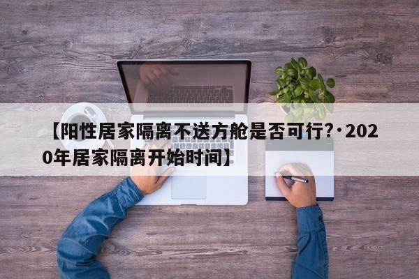 【阳性居家隔离不送方舱是否可行?·2020年居家隔离开始时间】