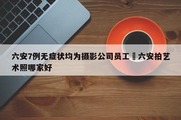 六安7例无症状均为摄影公司员工›六安拍艺术照哪家好