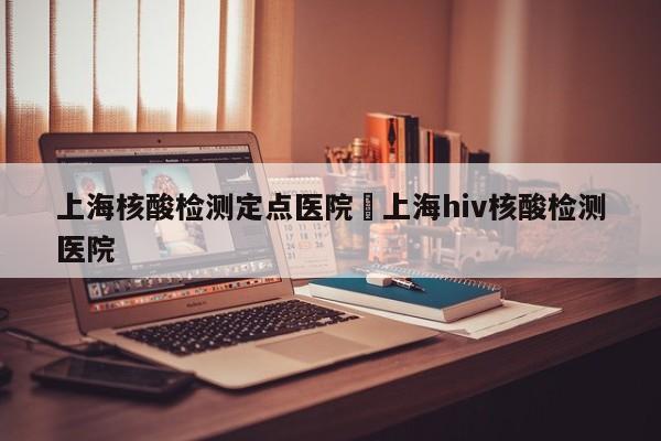 上海核酸检测定点医院›上海hiv核酸检测医院