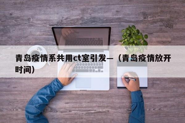 青岛疫情系共用ct室引发—（青岛疫情放开时间）