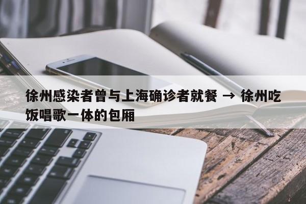 徐州感染者曾与上海确诊者就餐 → 徐州吃饭唱歌一体的包厢
