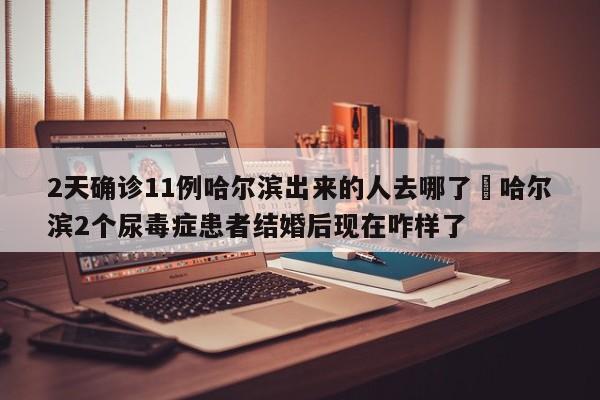 2天确诊11例哈尔滨出来的人去哪了›哈尔滨2个尿毒症患者结婚后现在咋样了