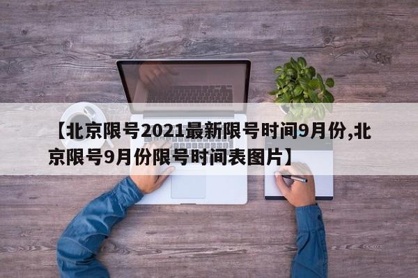 【北京限号2021最新限号时间9月份,北京限号9月份限号时间表图片】