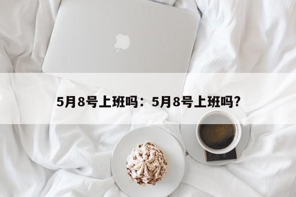 5月8号上班吗：5月8号上班吗?