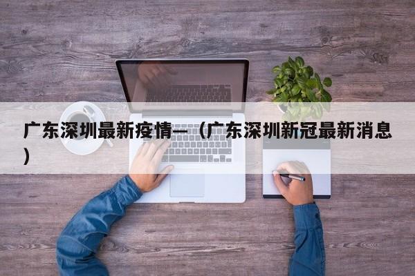 广东深圳最新疫情—（广东深圳新冠最新消息）
