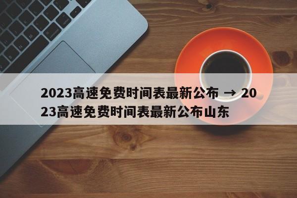 2023高速免费时间表最新公布 → 2023高速免费时间表最新公布山东