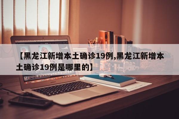 【黑龙江新增本土确诊19例,黑龙江新增本土确诊19例是哪里的】