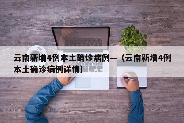 云南新增4例本土确诊病例—（云南新增4例本土确诊病例详情）