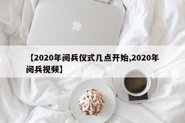 【2020年阅兵仪式几点开始,2020年阅兵视频】