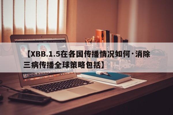 【XBB.1.5在各国传播情况如何·消除三病传播全球策略包括】