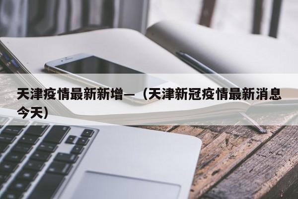 天津疫情最新新增—（天津新冠疫情最新消息今天）