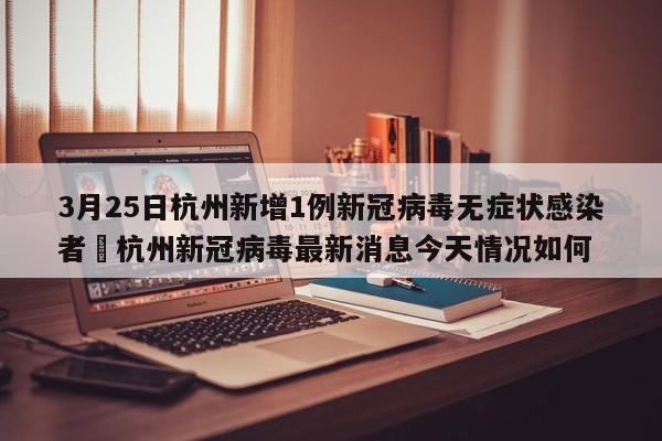 3月25日杭州新增1例新冠病毒无症状感染者›杭州新冠病毒最新消息今天情况如何