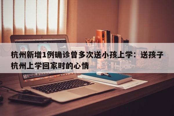 杭州新增1例确诊曾多次送小孩上学：送孩子杭州上学回家时的心情