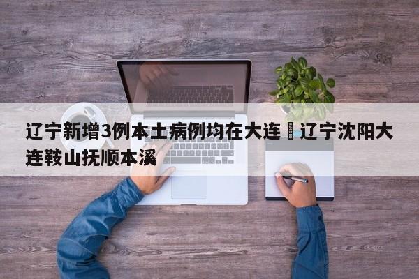 辽宁新增3例本土病例均在大连›辽宁沈阳大连鞍山抚顺本溪