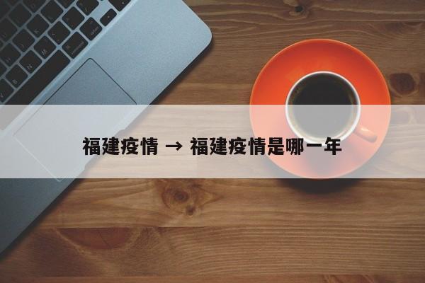 福建疫情 → 福建疫情是哪一年