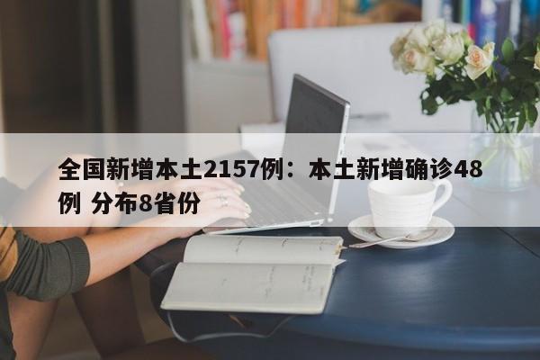 全国新增本土2157例：本土新增确诊48例 分布8省份