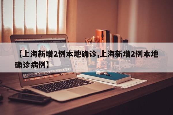 【上海新增2例本地确诊,上海新增2例本地确诊病例】