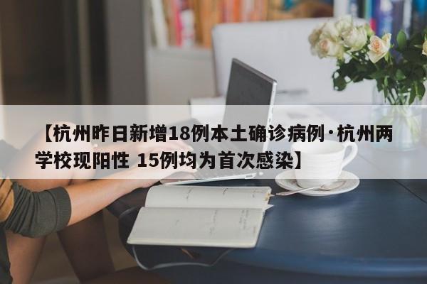 【杭州昨日新增18例本土确诊病例·杭州两学校现阳性 15例均为首次感染】