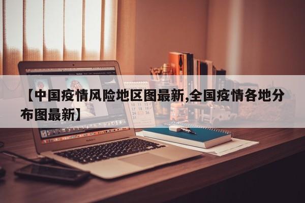 【中国疫情风险地区图最新,全国疫情各地分布图最新】