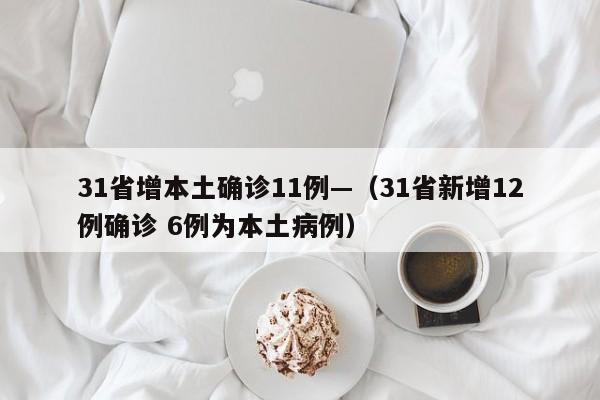 31省增本土确诊11例—（31省新增12例确诊 6例为本土病例）