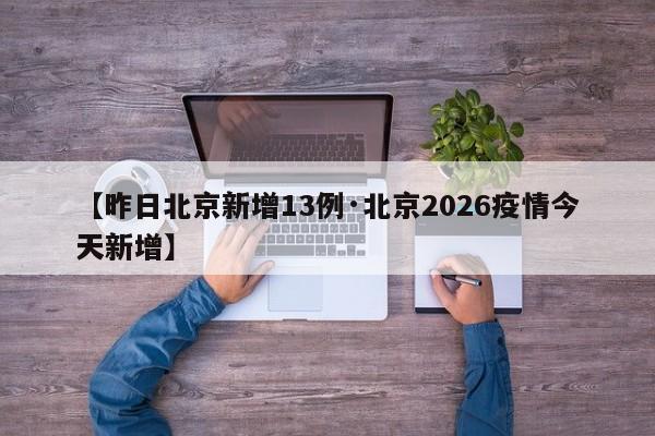 【昨日北京新增13例·北京2026疫情今天新增】