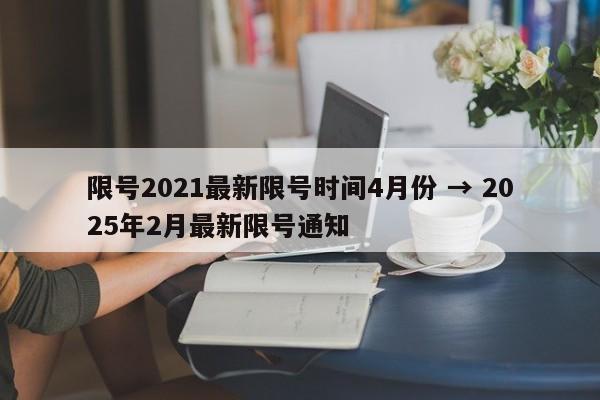 限号2021最新限号时间4月份 → 2025年2月最新限号通知