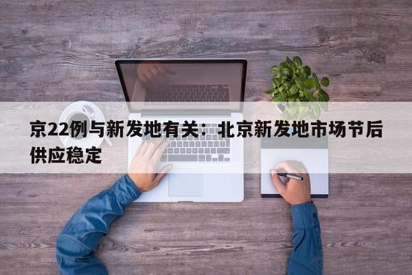 京22例与新发地有关：北京新发地市场节后供应稳定