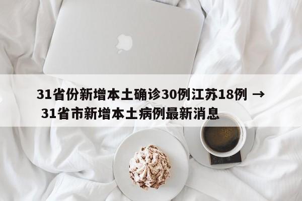 31省份新增本土确诊30例江苏18例 → 31省市新增本土病例最新消息