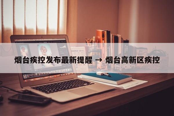 烟台疾控发布最新提醒 → 烟台高新区疾控