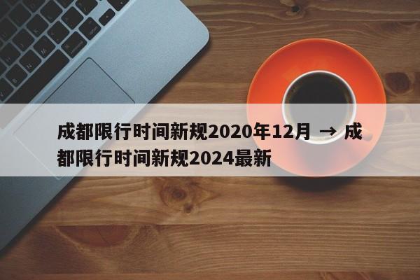 成都限行时间新规2020年12月 → 成都限行时间新规2024最新