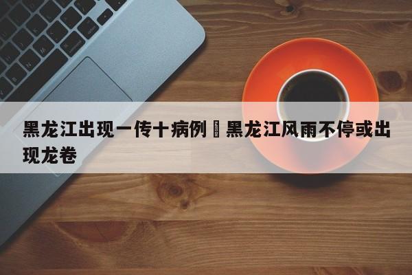 黑龙江出现一传十病例›黑龙江风雨不停或出现龙卷