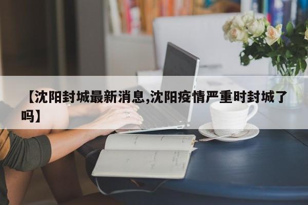 【沈阳封城最新消息,沈阳疫情严重时封城了吗】
