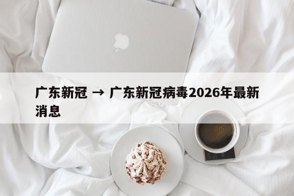 广东新冠 → 广东新冠病毒2026年最新消息